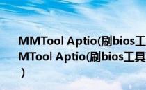 MMTool Aptio(刷bios工具) V5.02.0024 绿色中文版（MMTool Aptio(刷bios工具) V5.02.0024 绿色中文版怎么用）