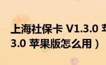 上海社保卡 V1.3.0 苹果版（上海社保卡 V1.3.0 苹果版怎么用）