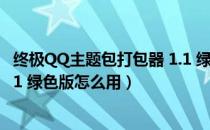 终极QQ主题包打包器 1.1 绿色版（终极QQ主题包打包器 1.1 绿色版怎么用）