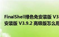 FinalShell绿色免安装版 V3.9.2 高级版（FinalShell绿色免安装版 V3.9.2 高级版怎么用）