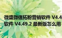 微盛微信拓粉营销软件 V4.49.2 最新版（微盛微信拓粉营销软件 V4.49.2 最新版怎么用）