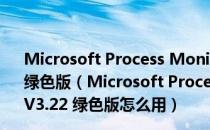 Microsoft Process Monitor(微软进程监控软件) V3.22 绿色版（Microsoft Process Monitor(微软进程监控软件) V3.22 绿色版怎么用）