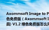 Axommsoft Image to Pdf(图片转换成pdf工具) V1.2 绿色免费版（Axommsoft Image to Pdf(图片转换成pdf工具) V1.2 绿色免费版怎么用）