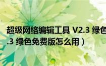 超级网络编辑工具 V2.3 绿色免费版（超级网络编辑工具 V2.3 绿色免费版怎么用）