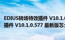 EDIUS转场特效插件 V10.1.0.577 最新版（EDIUS转场特效插件 V10.1.0.577 最新版怎么用）