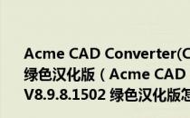 Acme CAD Converter(CAD文件转换查看) V8.9.8.1502 绿色汉化版（Acme CAD Converter(CAD文件转换查看) V8.9.8.1502 绿色汉化版怎么用）