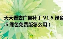 天天看去广告补丁 V1.5 绿色免费版（天天看去广告补丁 V1.5 绿色免费版怎么用）