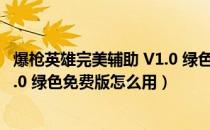 爆枪英雄完美辅助 V1.0 绿色免费版（爆枪英雄完美辅助 V1.0 绿色免费版怎么用）