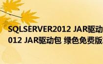 SQLSERVER2012 JAR驱动包 绿色免费版（SQLSERVER2012 JAR驱动包 绿色免费版怎么用）