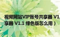 视频网站VIP账号共享器 V1.1 绿色版（视频网站VIP账号共享器 V1.1 绿色版怎么用）