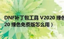 DNF补丁包工具 V2020 绿色免费版（DNF补丁包工具 V2020 绿色免费版怎么用）