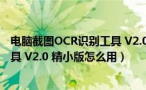 电脑截图OCR识别工具 V2.0 精小版（电脑截图OCR识别工具 V2.0 精小版怎么用）