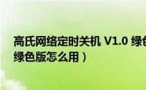 高氏网络定时关机 V1.0 绿色版（高氏网络定时关机 V1.0 绿色版怎么用）