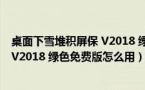 桌面下雪堆积屏保 V2018 绿色免费版（桌面下雪堆积屏保 V2018 绿色免费版怎么用）