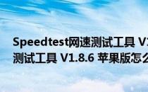 Speedtest网速测试工具 V1.8.6 苹果版（Speedtest网速测试工具 V1.8.6 苹果版怎么用）