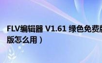 FLV编辑器 V1.61 绿色免费版（FLV编辑器 V1.61 绿色免费版怎么用）