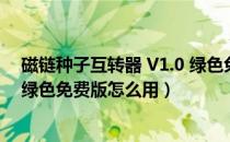 磁链种子互转器 V1.0 绿色免费版（磁链种子互转器 V1.0 绿色免费版怎么用）