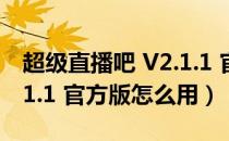 超级直播吧 V2.1.1 官方版（超级直播吧 V2.1.1 官方版怎么用）