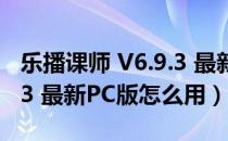 乐播课师 V6.9.3 最新PC版（乐播课师 V6.9.3 最新PC版怎么用）