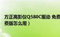 方正高影仪Q580C驱动 免费版（方正高影仪Q580C驱动 免费版怎么用）