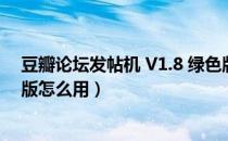 豆瓣论坛发帖机 V1.8 绿色版（豆瓣论坛发帖机 V1.8 绿色版怎么用）