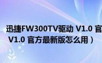 迅捷FW300TV驱动 V1.0 官方最新版（迅捷FW300TV驱动 V1.0 官方最新版怎么用）