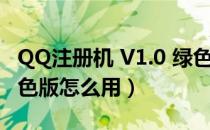 QQ注册机 V1.0 绿色版（QQ注册机 V1.0 绿色版怎么用）