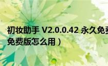 初妆助手 V2.0.0.42 永久免费版（初妆助手 V2.0.0.42 永久免费版怎么用）