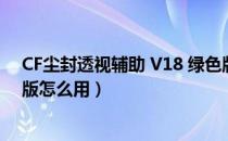 CF尘封透视辅助 V18 绿色版（CF尘封透视辅助 V18 绿色版怎么用）