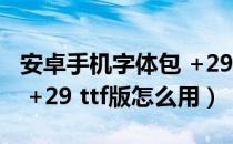 安卓手机字体包 +29 ttf版（安卓手机字体包 +29 ttf版怎么用）