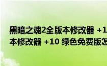 黑暗之魂2全版本修改器 +10 绿色免费版（黑暗之魂2全版本修改器 +10 绿色免费版怎么用）