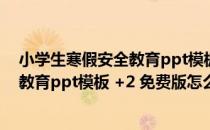 小学生寒假安全教育ppt模板 +2 免费版（小学生寒假安全教育ppt模板 +2 免费版怎么用）