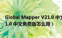 Global Mapper V21.0 中文免费版（Global Mapper V21.0 中文免费版怎么用）