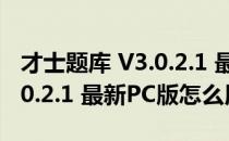 才士题库 V3.0.2.1 最新PC版（才士题库 V3.0.2.1 最新PC版怎么用）