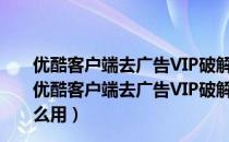 优酷客户端去广告VIP破解版 V7.3.4.11300 绿色免费版（优酷客户端去广告VIP破解版 V7.3.4.11300 绿色免费版怎么用）