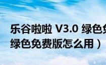 乐谷啦啦 V3.0 绿色免费版（乐谷啦啦 V3.0 绿色免费版怎么用）