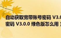 自动获取宽带账号密码 V3.0.0 绿色版（自动获取宽带账号密码 V3.0.0 绿色版怎么用）