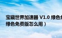 宝藏世界加速器 V1.0 绿色免费版（宝藏世界加速器 V1.0 绿色免费版怎么用）