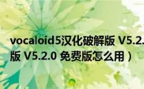 vocaloid5汉化破解版 V5.2.0 免费版（vocaloid5汉化破解版 V5.2.0 免费版怎么用）