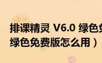 排课精灵 V6.0 绿色免费版（排课精灵 V6.0 绿色免费版怎么用）