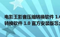 电影王影音压缩转换软件 1.0 官方安装版（电影王影音压缩转换软件 1.0 官方安装版怎么用）