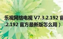 乐视网络电视 V7.3.2.192 官方最新版（乐视网络电视 V7.3.2.192 官方最新版怎么用）