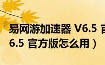 易网游加速器 V6.5 官方版（易网游加速器 V6.5 官方版怎么用）