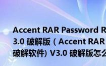 Accent RAR Password Recovery (RAR密码破解软件) V3.0 破解版（Accent RAR Password Recovery (RAR密码破解软件) V3.0 破解版怎么用）