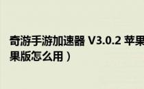 奇游手游加速器 V3.0.2 苹果版（奇游手游加速器 V3.0.2 苹果版怎么用）