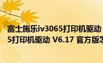 富士施乐iv3065打印机驱动 V6.17 官方版（富士施乐iv3065打印机驱动 V6.17 官方版怎么用）