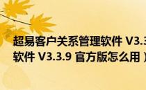 超易客户关系管理软件 V3.3.9 官方版（超易客户关系管理软件 V3.3.9 官方版怎么用）