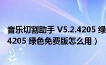 音乐切割助手 V5.2.4205 绿色免费版（音乐切割助手 V5.2.4205 绿色免费版怎么用）