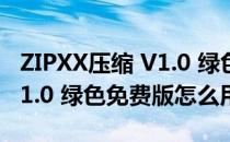 ZIPXX压缩 V1.0 绿色免费版（ZIPXX压缩 V1.0 绿色免费版怎么用）