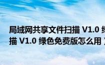 局域网共享文件扫描 V1.0 绿色免费版（局域网共享文件扫描 V1.0 绿色免费版怎么用）